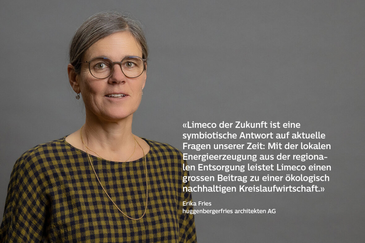 Porträt von Erika Fries, huggenbergerfries architekten AG und der Quote: «Limeco der Zukunft ist eine symbiotische Antwort auf aktuelle Fragen unserer Zeit: Mit der lokalen Energieerzeugung aus der regionalen Entsorgung leistet Limeco einen grossen Beitrag zu einer ökologisch nachhaltigen Kreislaufwirtschaft.»