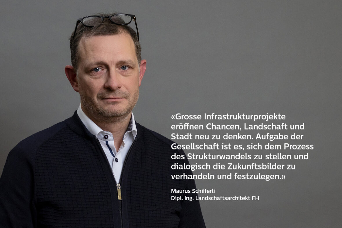 Porträt von Maurus Schifferli, Dipl. Ing. Landschaftsarchitekt FH und der Quote: «Grosse Infrastrukturprojekte eröffnen Chancen, Landschaft und Stadt neu zu denken. Aufgabe der Gesellschaft ist es, sich dem Prozess des Strukturwandels zu stellen und dialogisch die Zukunftsbilder zu verhandeln und festzulegen.»
